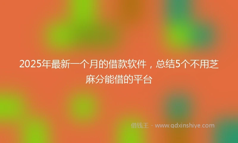 2025年最新一个月的借款软件，总结5个不用芝麻分能借的平台