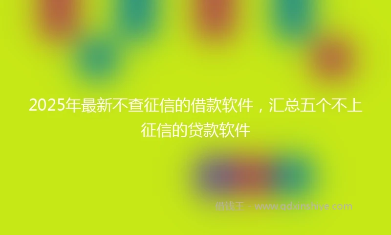 2025年最新不查征信的借款软件，汇总五个不上征信的贷款软件