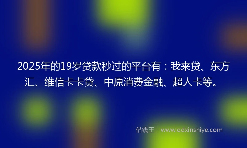 2025年的19岁贷款秒过的平台有：我来贷、东方汇、维信卡卡贷、中原消费金融、超人卡等。