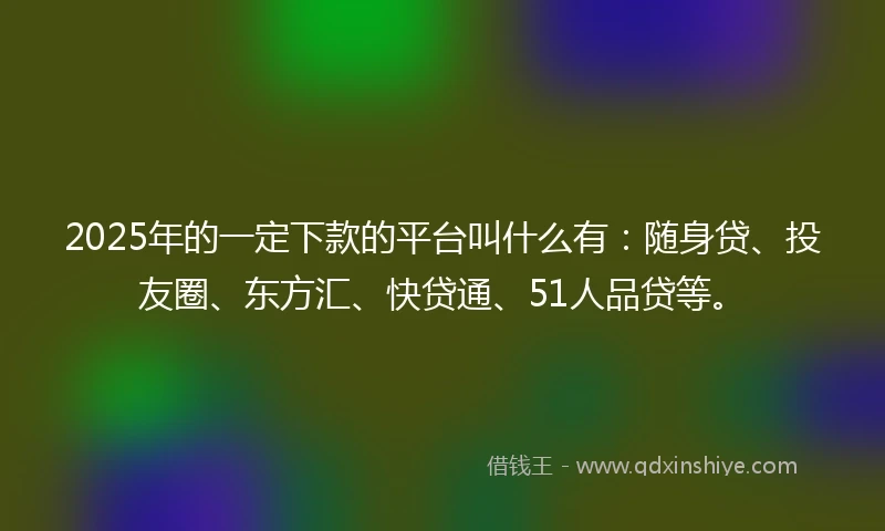 2025年的一定下款的平台叫什么有：随身贷、投友圈、东方汇、快贷通、51人品贷等。