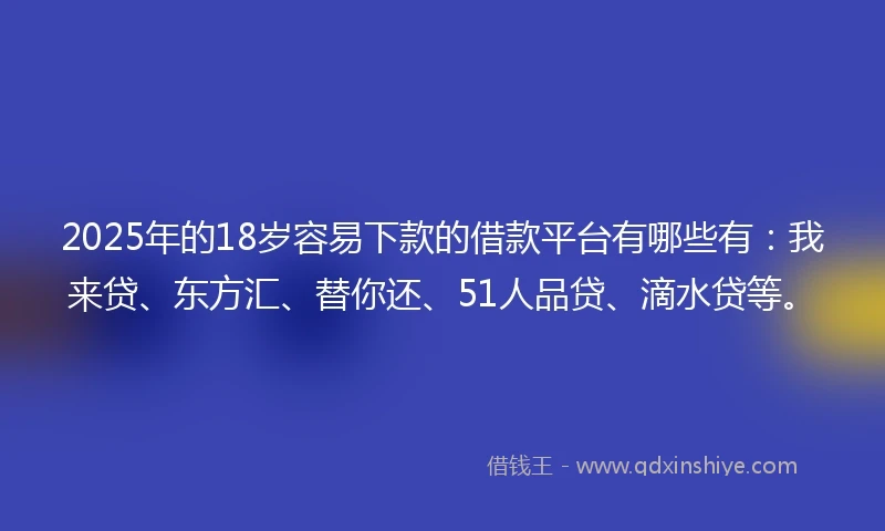 2025年的18岁容易下款的借款平台有哪些有：我来贷、东方汇、替你还、51人品贷、滴水贷等。