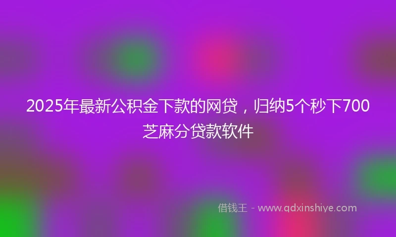 2025年最新公积金下款的网贷，归纳5个秒下700芝麻分贷款软件
