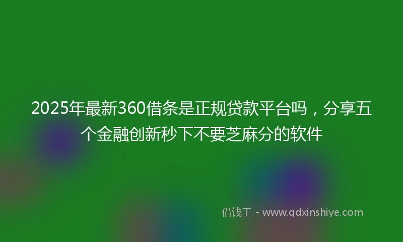 2025年最新360借条是正规贷款平台吗，分享五个金融创新秒下不要芝麻分的软件