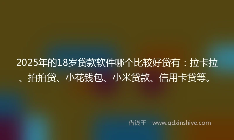 2025年的18岁贷款软件哪个比较好贷有：拉卡拉、拍拍贷、小花钱包、小米贷款、信用卡贷等。