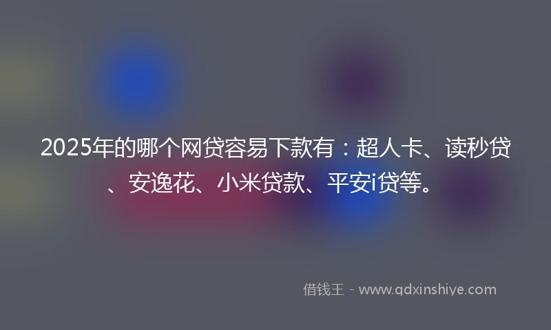 2025年的哪个网贷容易下款有：超人卡、读秒贷、安逸花、小米贷款、平安i贷等。