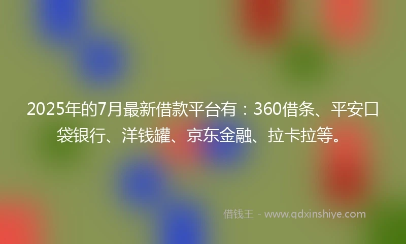 2025年的7月最新借款平台有：360借条、平安口袋银行、洋钱罐、京东金融、拉卡拉等。