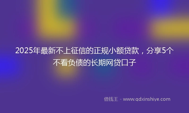 2025年最新不上征信的正规小额贷款，分享5个不看负债的长期网贷口子
