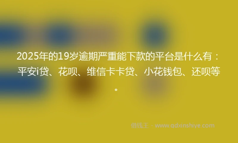 2025年的19岁逾期严重能下款的平台是什么有：平安i贷、花呗、维信卡卡贷、小花钱包、还呗等。