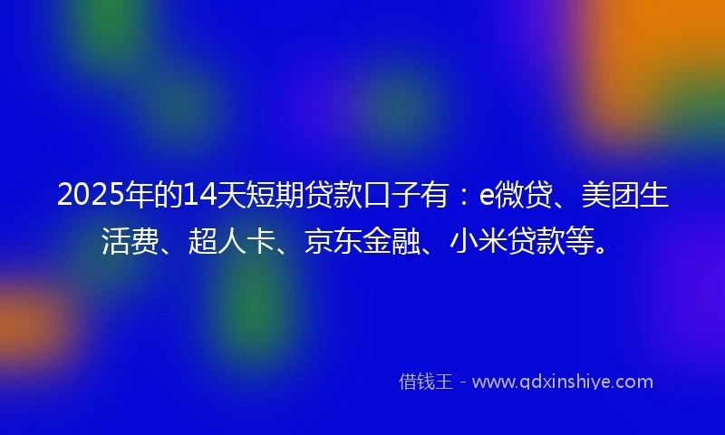2025年的14天短期贷款口子有：e微贷、美团生活费、超人卡、京东金融、小米贷款等。