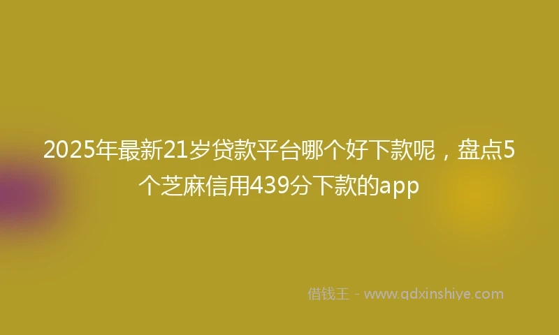 2025年最新21岁贷款平台哪个好下款呢，盘点5个芝麻信用439分下款的app