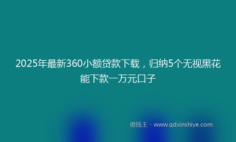 2025年最新360小额贷款下载，归纳5个无视黑花能下款一万元口子