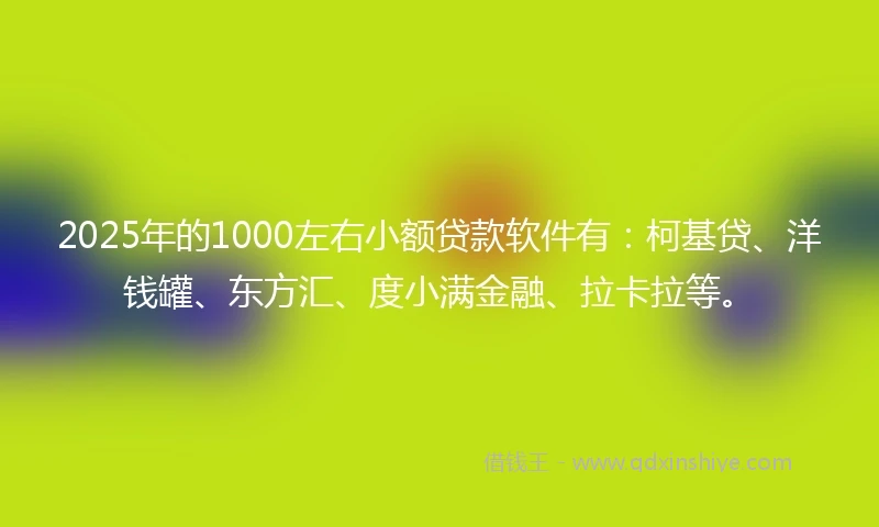 2025年的1000左右小额贷款软件有：柯基贷、洋钱罐、东方汇、度小满金融、拉卡拉等。