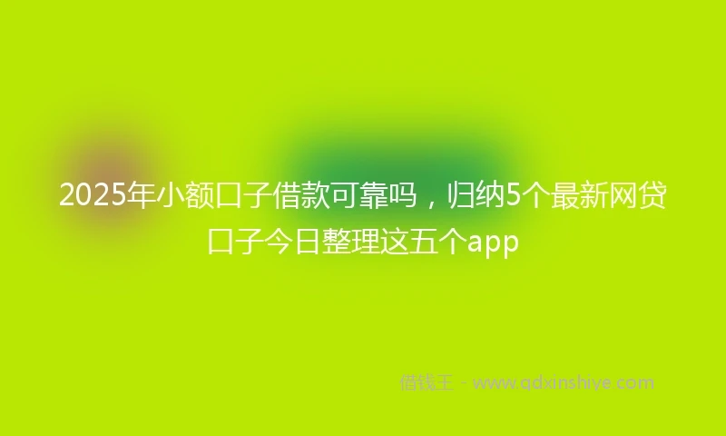 2025年小额口子借款可靠吗，归纳5个最新网贷口子今日整理这五个app