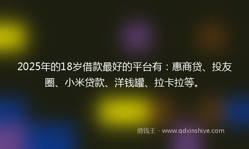 2025年的18岁借款最好的平台有：惠商贷、投友圈、小米贷款、洋钱罐、拉卡拉等。