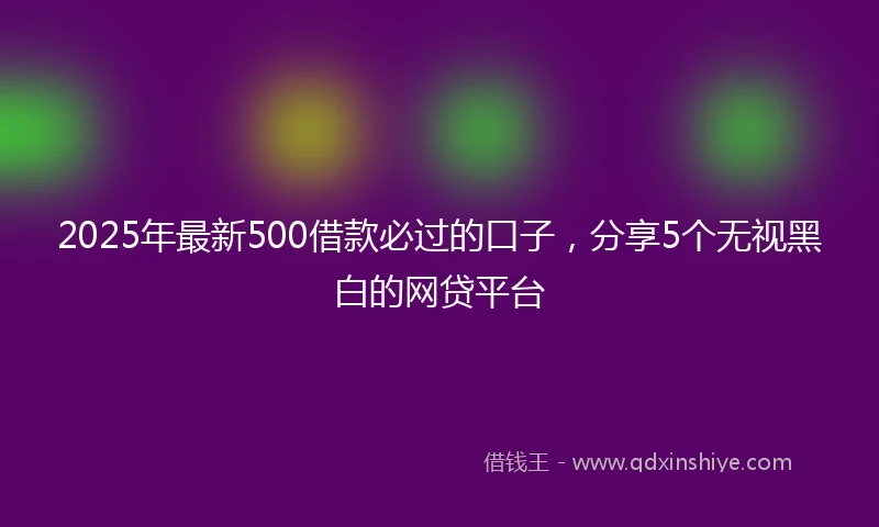 2025年最新500借款必过的口子，分享5个无视黑白的网贷平台