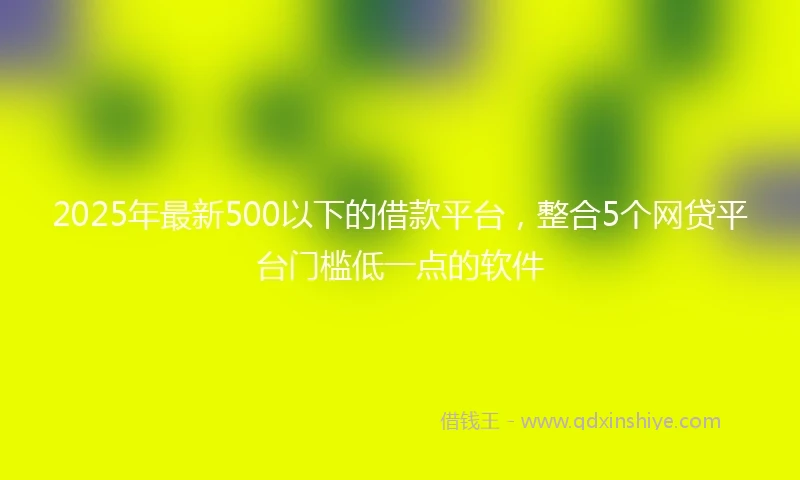 2025年最新500以下的借款平台，整合5个网贷平台门槛低一点的软件