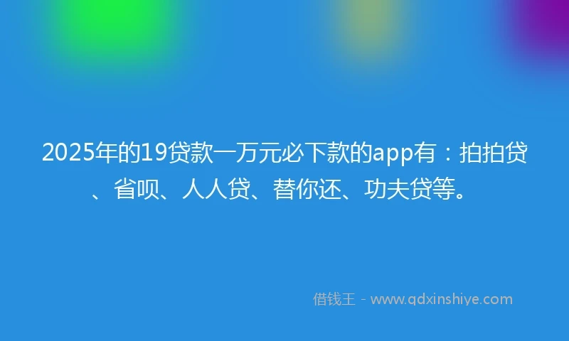 2025年的19贷款一万元必下款的app有：拍拍贷、省呗、人人贷、替你还、功夫贷等。