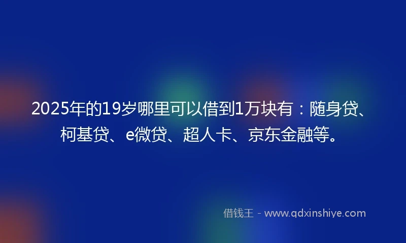 2025年的19岁哪里可以借到1万块有：随身贷、柯基贷、e微贷、超人卡、京东金融等。