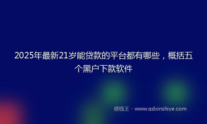 2025年最新21岁能贷款的平台都有哪些，概括五个黑户下款软件