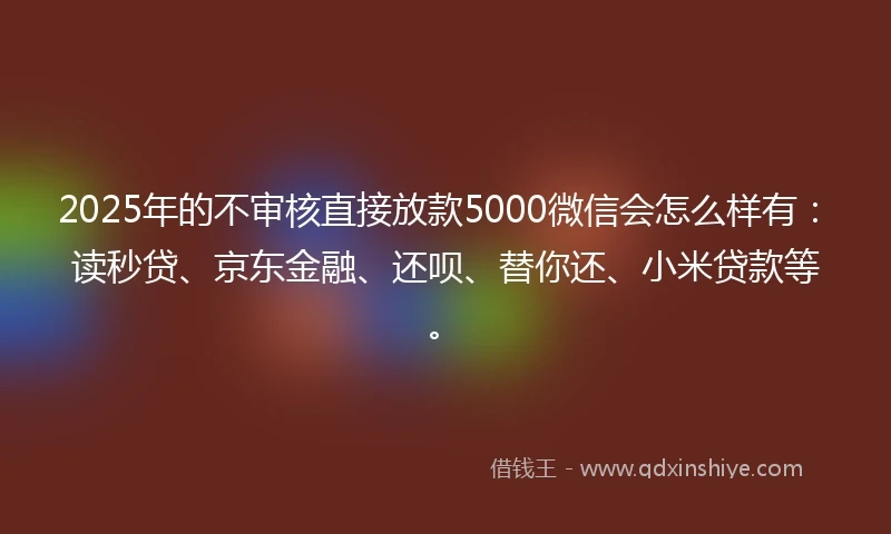 2025年的不审核直接放款5000微信会怎么样有：读秒贷、京东金融、还呗、替你还、小米贷款等。