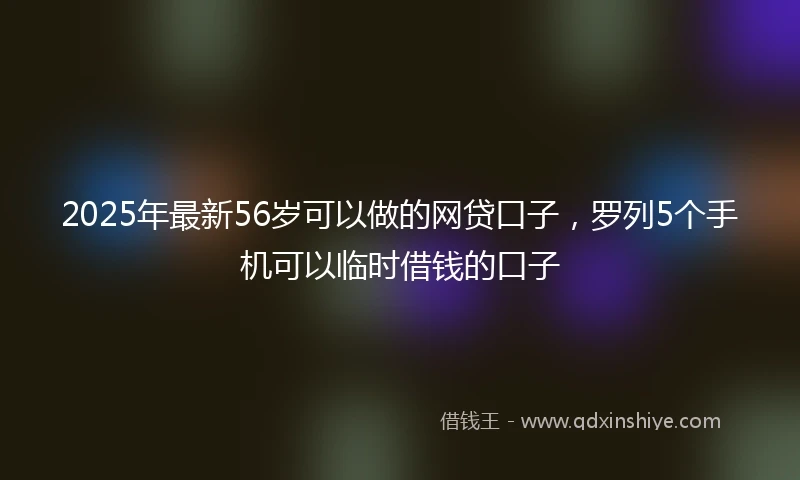 2025年最新56岁可以做的网贷口子，罗列5个手机可以临时借钱的口子
