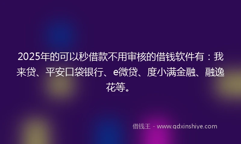 2025年的可以秒借款不用审核的借钱软件有：我来贷、平安口袋银行、e微贷、度小满金融、融逸花等。