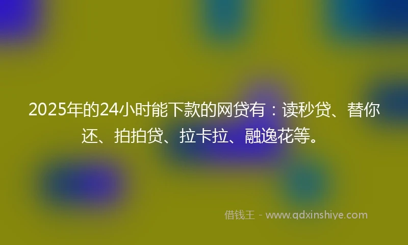 2025年的24小时能下款的网贷有：读秒贷、替你还、拍拍贷、拉卡拉、融逸花等。