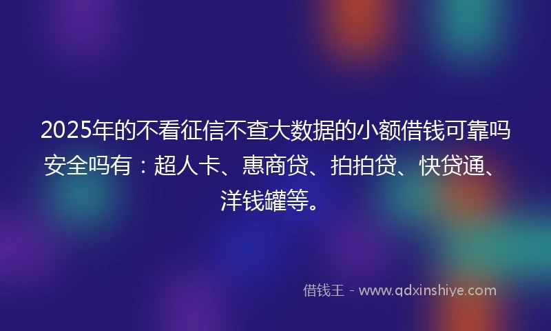 2025年的不看征信不查大数据的小额借钱可靠吗安全吗有：超人卡、惠商贷、拍拍贷、快贷通、洋钱罐等。