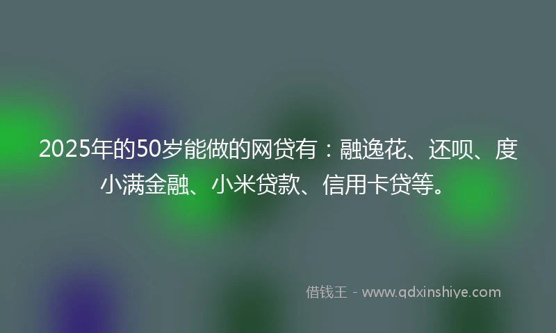 2025年的50岁能做的网贷有：融逸花、还呗、度小满金融、小米贷款、信用卡贷等。