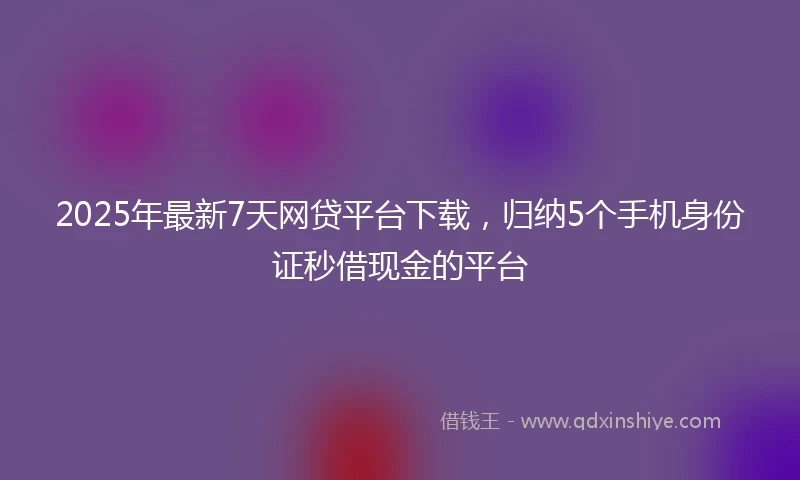 2025年最新7天网贷平台下载，归纳5个手机身份证秒借现金的平台