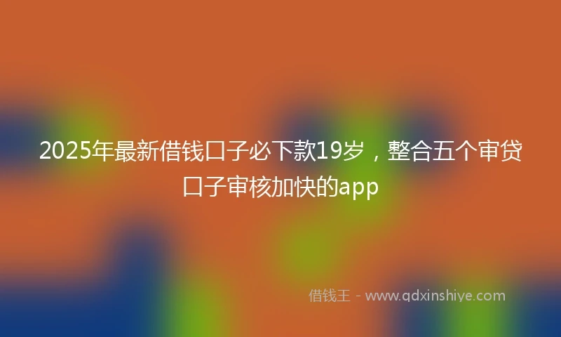 2025年最新借钱口子必下款19岁，整合五个审贷口子审核加快的app