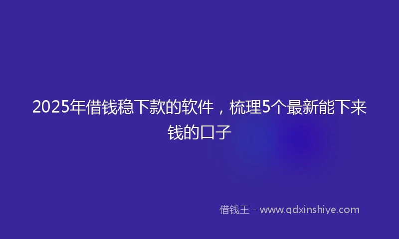 2025年借钱稳下款的软件，梳理5个最新能下来钱的口子