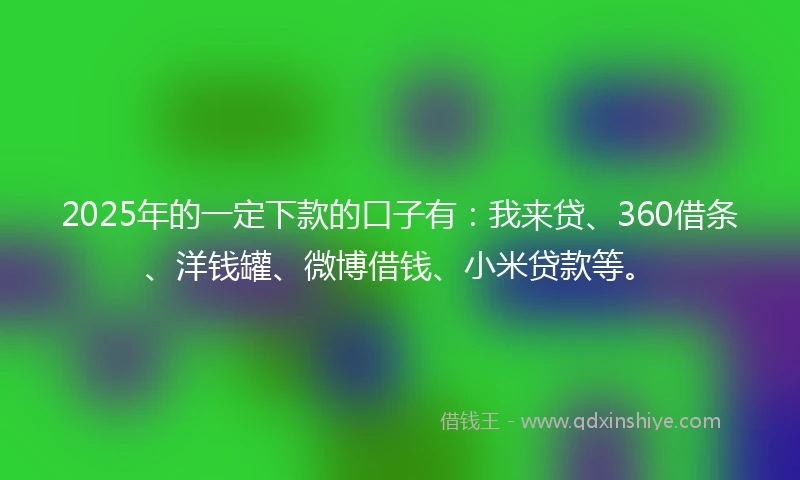 2025年的一定下款的口子有：我来贷、360借条、洋钱罐、微博借钱、小米贷款等。