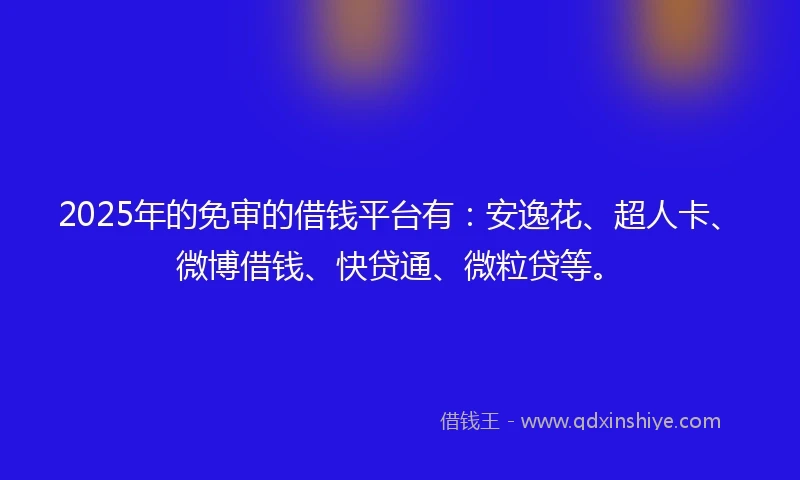 2025年的免审的借钱平台有：安逸花、超人卡、微博借钱、快贷通、微粒贷等。