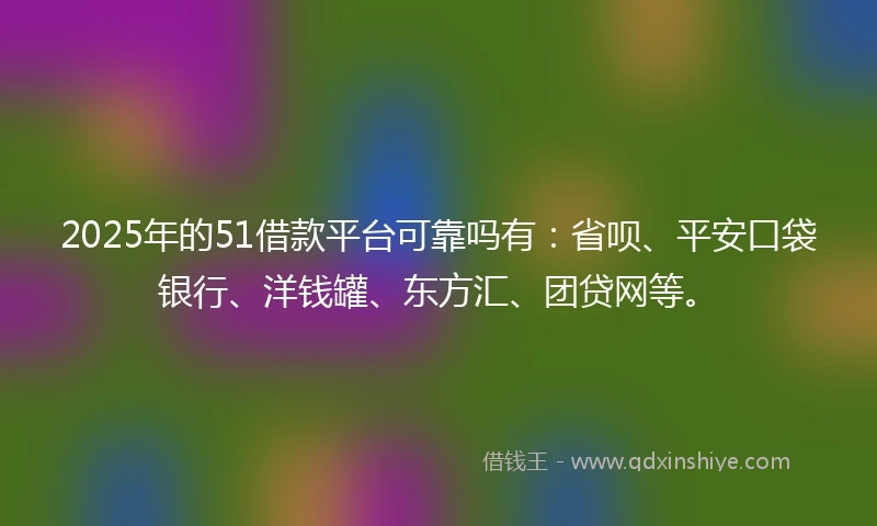 2025年的51借款平台可靠吗有：省呗、平安口袋银行、洋钱罐、东方汇、团贷网等。