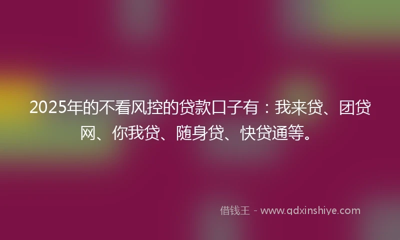 2025年的不看风控的贷款口子有：我来贷、团贷网、你我贷、随身贷、快贷通等。
