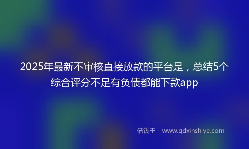 2025年最新不审核直接放款的平台是，总结5个综合评分不足有负债都能下款app