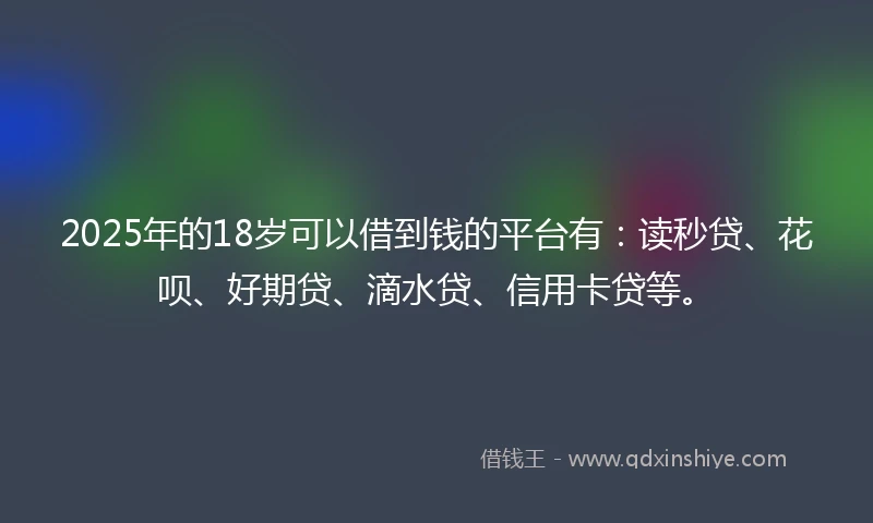 2025年的18岁可以借到钱的平台有：读秒贷、花呗、好期贷、滴水贷、信用卡贷等。