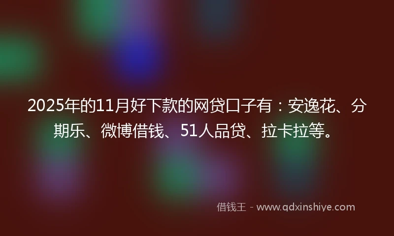 2025年的11月好下款的网贷口子有：安逸花、分期乐、微博借钱、51人品贷、拉卡拉等。