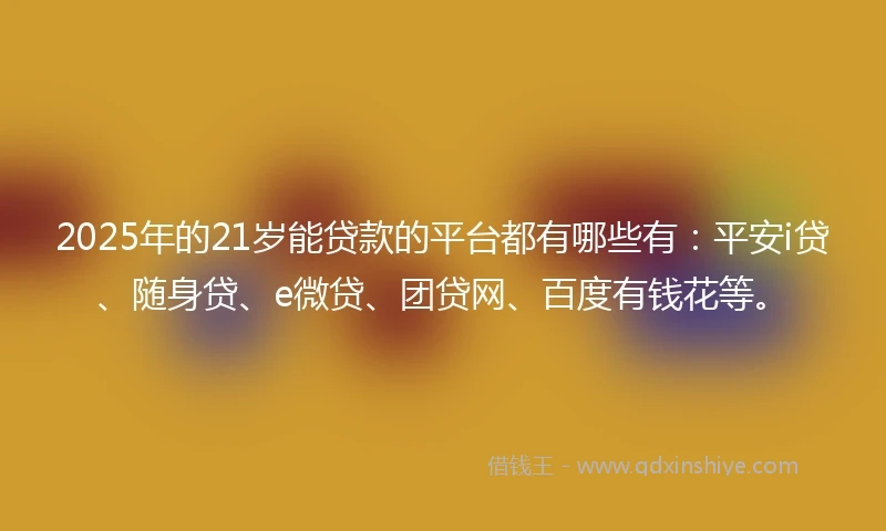2025年的21岁能贷款的平台都有哪些有：平安i贷、随身贷、e微贷、团贷网、百度有钱花等。