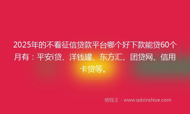 2025年的不看征信贷款平台哪个好下款能贷60个月有：平安i贷、洋钱罐、东方汇、团贷网、信用卡贷等。