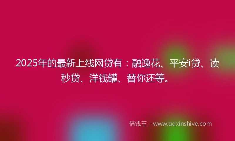 2025年的最新上线网贷有：融逸花、平安i贷、读秒贷、洋钱罐、替你还等。