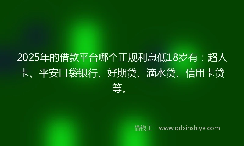 2025年的借款平台哪个正规利息低18岁有：超人卡、平安口袋银行、好期贷、滴水贷、信用卡贷等。