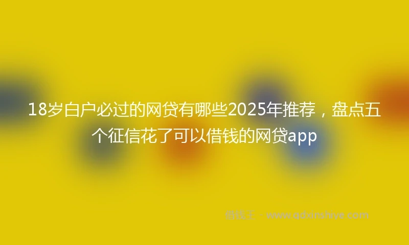 18岁白户必过的网贷有哪些2025年推荐，盘点五个征信花了可以借钱的网贷app