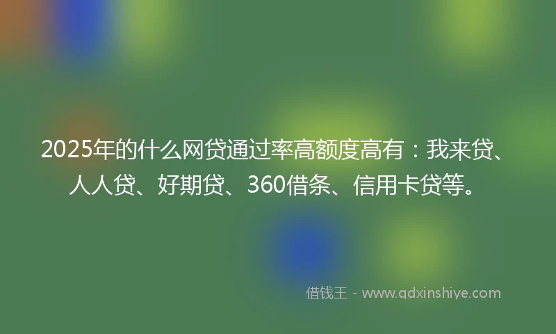 2025年的什么网贷通过率高额度高有：我来贷、人人贷、好期贷、360借条、信用卡贷等。