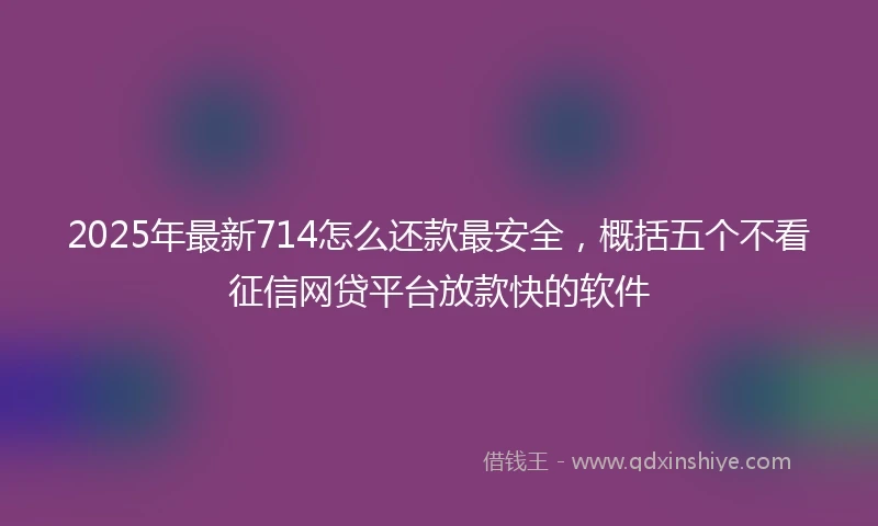 2025年最新714怎么还款最安全，概括五个不看征信网贷平台放款快的软件
