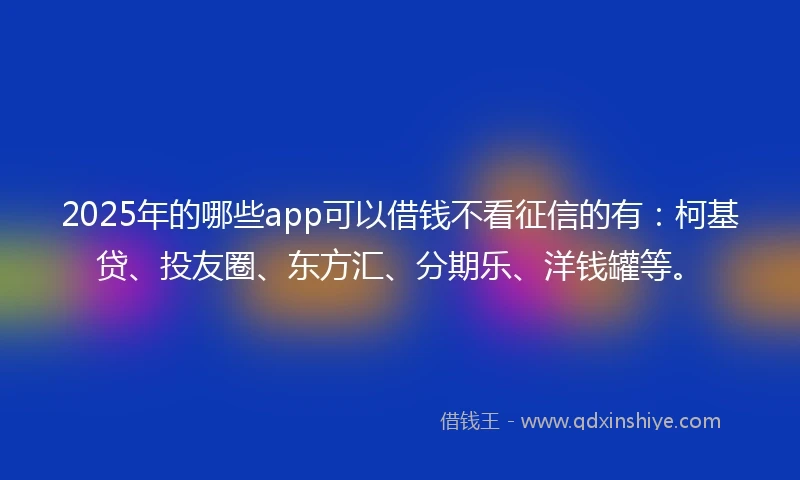 2025年的哪些app可以借钱不看征信的有：柯基贷、投友圈、东方汇、分期乐、洋钱罐等。
