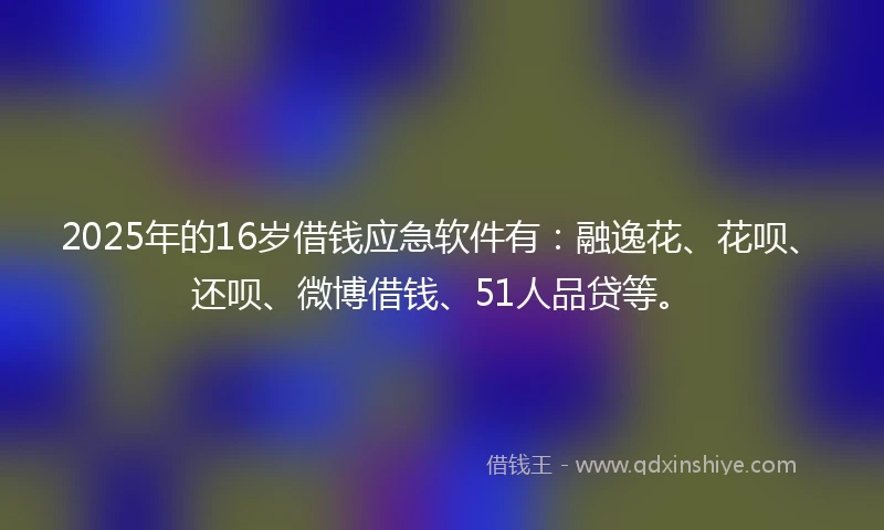 2025年的16岁借钱应急软件有：融逸花、花呗、还呗、微博借钱、51人品贷等。