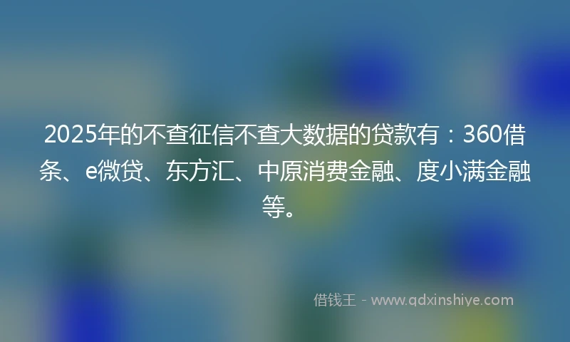 2025年的不查征信不查大数据的贷款有：360借条、e微贷、东方汇、中原消费金融、度小满金融等。