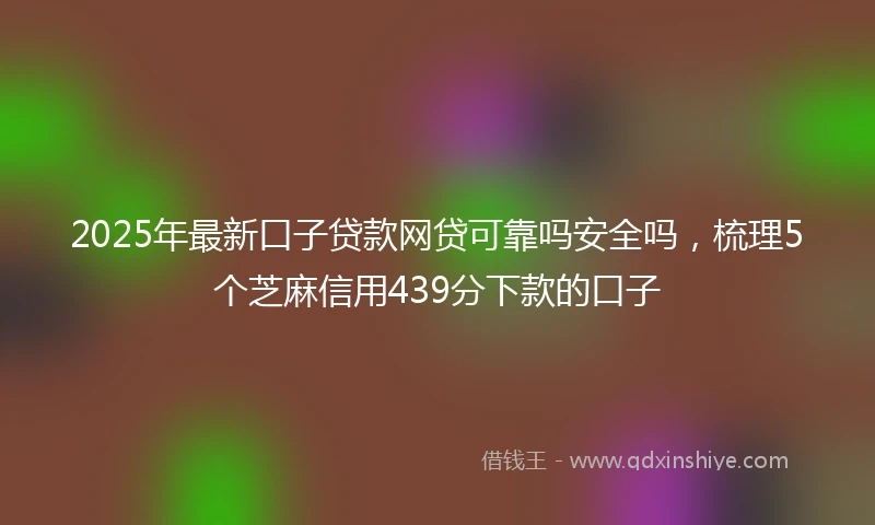 2025年最新口子贷款网贷可靠吗安全吗，梳理5个芝麻信用439分下款的口子